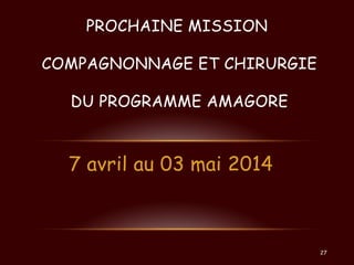 PROCHAINE MISSION

COMPAGNONNAGE ET CHIRURGIE
DU PROGRAMME AMAGORE

7 avril au 03 mai 2014

27

 