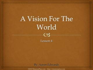 Lesson 4 ©2010 MissionsPlace.com – http://missionsplace.com By: Aaron Edwards 