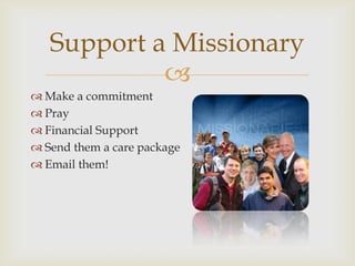 
 Make a commitment
 Pray
 Financial Support
 Send them a care package
 Email them!
Support a Missionary
 