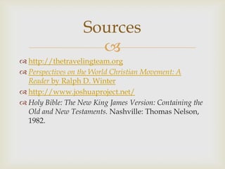 
 http://thetravelingteam.org
 Perspectives on the World Christian Movement: A
Reader by Ralph D. Winter
 http://www.joshuaproject.net/
 Holy Bible: The New King James Version: Containing the
Old and New Testaments. Nashville: Thomas Nelson,
1982.
Sources
 