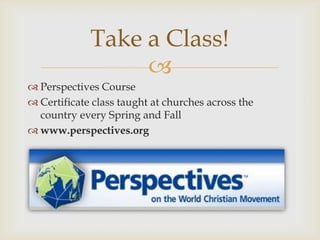 
 Perspectives Course
 Certificate class taught at churches across the
country every Spring and Fall
 www.perspectives.org
Take a Class!
 