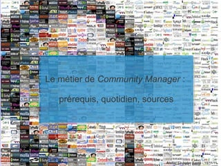 Le métier de Community Manager ::
Le métier de Community Manager

   prérequis, quotidien, sources
   prérequis, quotidien, sources




                             Atelier Clubster Santé - 15/11/11
 