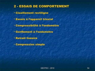 GEOTEC - 2010GEOTEC - 2010 5454
2 - ESSAIS DE COMPORTEMENT
• Cisaillement rectiligne
• Essais à l’appareil triaxial
• Compressibilité à l’oedométre
• Gonflement à l’oedométre
• Retrait linéaire
• Compression simple
 