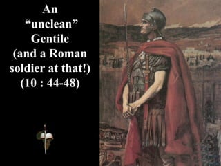 An
“unclean”
Gentile
(and a Roman
soldier at that!)
(10 : 44-48)
 