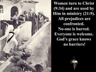 Women turn to Christ
(9:34) and are used by
Him in ministry (21:9).
All prejudices are
confronted.
No-one is barred.
Everyone is welcome.
God’s grace knows
no barriers!
 