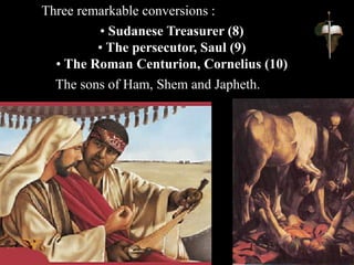 • Sudanese Treasurer (8)
• The persecutor, Saul (9)
• The Roman Centurion, Cornelius (10)
Three remarkable conversions :
The sons of Ham, Shem and Japheth.
 