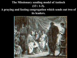 The Missionary sending model of Antioch
(13 : 1-3).
A praying and fasting congregation which sends out two of
its leaders.
 