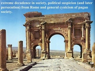 extreme decadence in society, political suspicion (and later
persecution) from Rome and general cynicism of pagan
society.
 