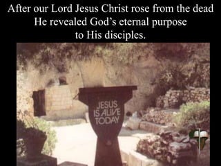 After our Lord Jesus Christ rose from the dead
He revealed God’s eternal purpose
to His disciples.
 