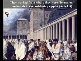 They worked from where they were (Jerusalem)
outwards in ever-widening ripples (Acts 1:8)
 