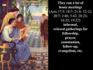 They ran a lot of
home meetings
(Acts 17:5; 18:7; 21:8; 12:12;
20:7; 2:46; 5:42; 28:23;
16:32; 19:22)
informal,
relaxed gatherings for
fellowship,
prayer,
communion,
follow-up,
evangelism, etc.
 