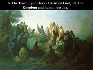 b. The Teachings of Jesus Christ on God, life, the
Kingdom and human destiny.
 
