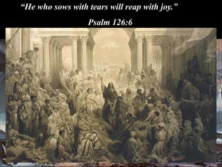 “He who sows with tears will reap with joy.”
Psalm 126:6
 