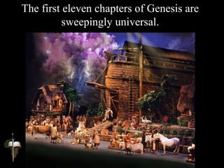The first eleven chapters of Genesis are
sweepingly universal.
 