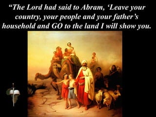 “The Lord had said to Abram, ‘Leave your
country, your people and your father’s
household and GO to the land I will show you.
 