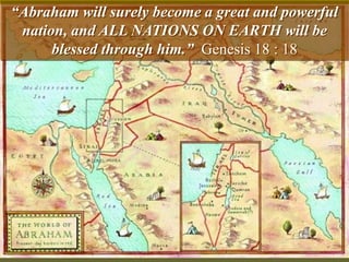 “Abraham will surely become a great and powerful
nation, and ALL NATIONS ON EARTH will be
blessed through him.” Genesis 18 : 18
 