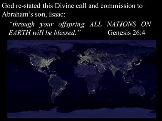 God re-stated this Divine call and commission to
Abraham’s son, Isaac:
“through your offspring ALL NATIONS ON
EARTH will be blessed.” Genesis 26:4
 