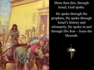 More than this, through
Israel, God spoke.
He spoke through the
prophets, He spoke through
Israel’s history and
ultimately, He spoke in and
through His Son – Jesus the
Messiah.
 