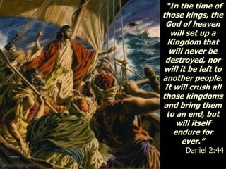 “In the time of
those kings, the
God of heaven
will set up a
Kingdom that
will never be
destroyed, nor
will it be left to
another people.
It will crush all
those kingdoms
and bring them
to an end, but
will itself
endure for
ever.”
Daniel 2:44
 
