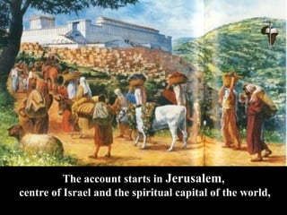 The account starts in Jerusalem,
centre of Israel and the spiritual capital of the world,
 