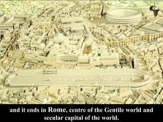 and it ends in Rome, centre of the Gentile world and
secular capital of the world.
 