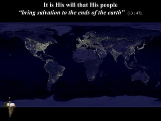It is His will that His people
“bring salvation to the ends of the earth” (13 : 47).
 