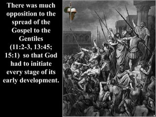 There was much
opposition to the
spread of the
Gospel to the
Gentiles
(11:2-3, 13:45;
15:1) so that God
had to initiate
every stage of its
early development.
 