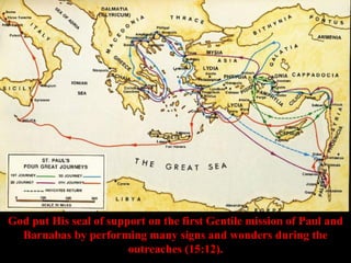 God put His seal of support on the first Gentile mission of Paul and
Barnabas by performing many signs and wonders during the
outreaches (15:12).
 