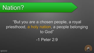Nation?
“But you are a chosen people, a royal
priesthood, a holy nation, a people belonging
to God”
-1 Peter 2:9
 