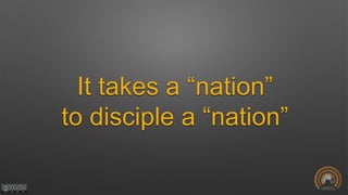 It takes a “nation”
to disciple a “nation”
 