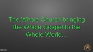 The Whole Church bringing
the Whole Gospel to the
Whole World…
 