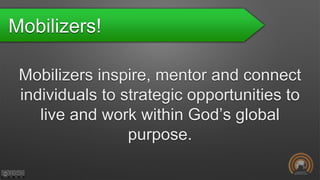 Mobilizers!
Mobilizers inspire, mentor and connect
individuals to strategic opportunities to
live and work within God’s global
purpose.
 