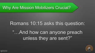 Why Are Mission Mobilizers Crucial?
Romans 10:15 asks this question:
“…And how can anyone preach
unless they are sent?”
 