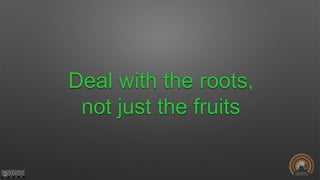 Deal with the roots,
not just the fruits
 
