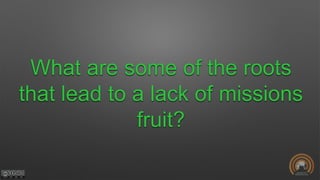 What are some of the roots
that lead to a lack of missions
fruit?
 