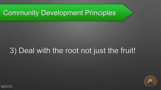 Community Development Principles
3) Deal with the root not just the fruit!
 