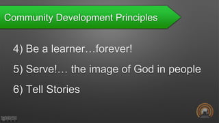 Community Development Principles
4) Be a learner…forever!
5) Serve!… the image of God in people
6) Tell Stories
 