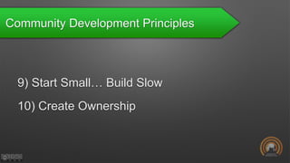 Community Development Principles
9) Start Small… Build Slow
10) Create Ownership
 