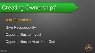 Creating Ownership?
Ask Questions!
Give Responsibility
Opportunities to Invest
Opportunities to Hear from God
 