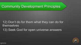 Community Development Principles
12) Don’t do for them what they can do for
themselves
13) Seek God for open universe answers
 