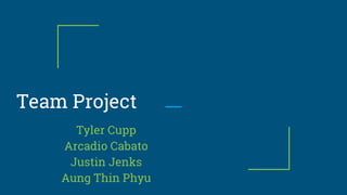 Team Project
Tyler Cupp
Arcadio Cabato
Justin Jenks
Aung Thin Phyu
 