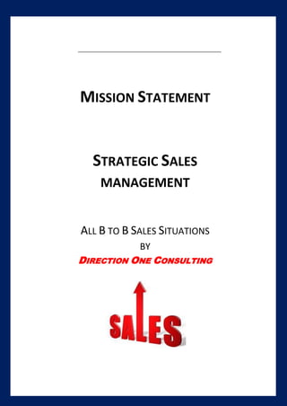 [Type text]
MISSION STATEMENT
STRATEGIC SALES
MANAGEMENT
ALL B TO B SALES SITUATIONS
BY
DIRECTION ONE CONSULTING
 