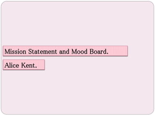 Mission Statement and Mood Board.
Alice Kent.
 