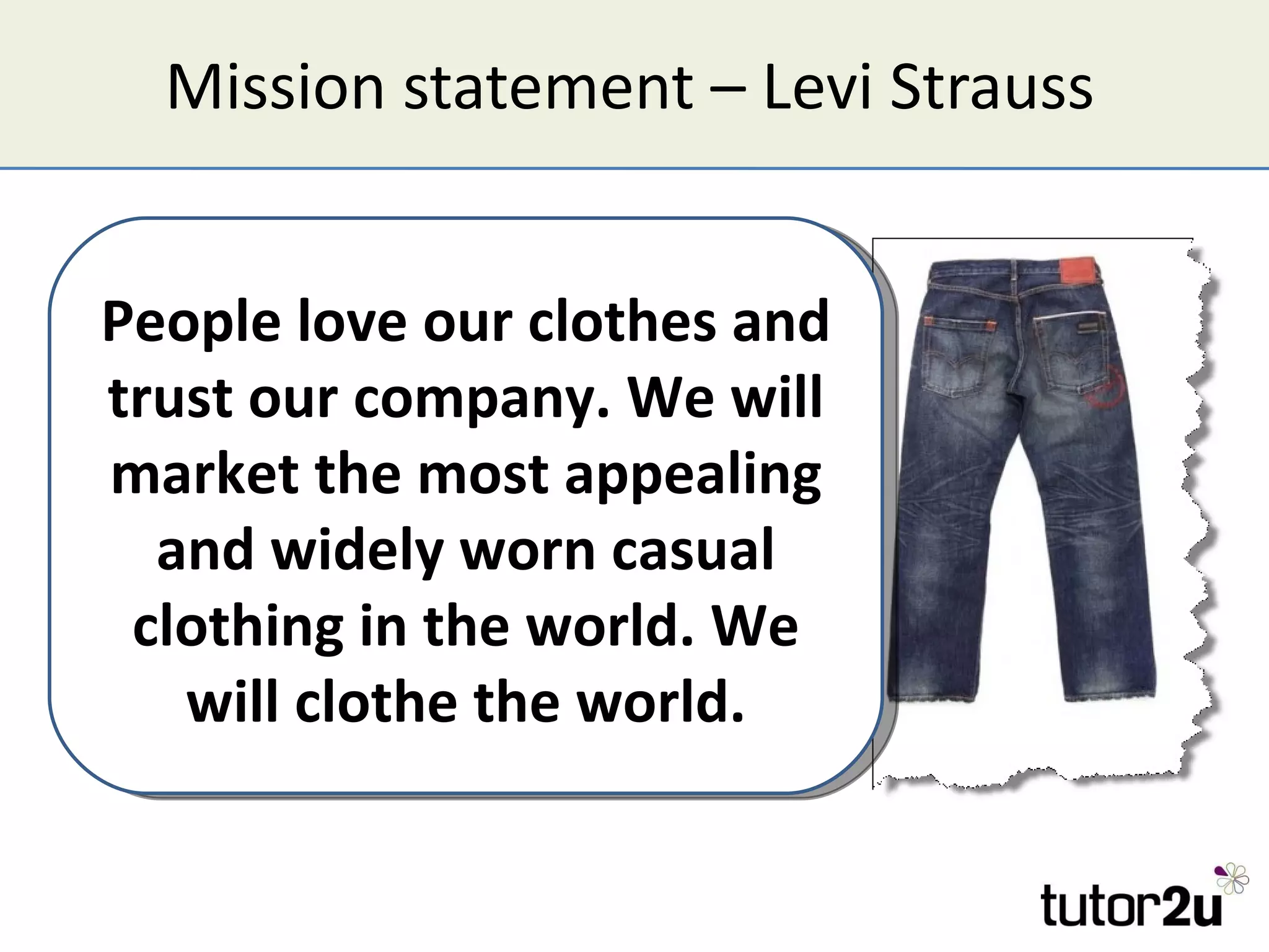 Mission statement – Levi Strauss People love our clothes and trust our company. We will market the most appealing and widely worn casual clothing in the world. We will clothe the world. 
