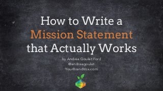 How to Write a
Mission Statement
that Actually Works
by Andrea Goulet Ford
@andreagoulet
YourBrandVox.com
1
TM
 