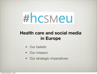 Health care and social media
                                       in Europe
                                • Our beliefs
                                • Our mission
                                • Our strategic imperatives



Thursday, February 11, 2010
 