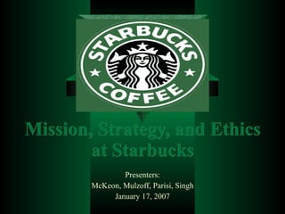 Mission, Strategy, and Ethics at Starbucks Presenters: McKeon, Mulzoff, Parisi, Singh January 17, 2007 