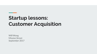 Startup lessons:
Customer Acquisition
Will Wong
Mission Street
September 2017
 