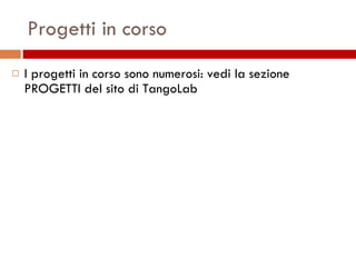 Progetti in corso I progetti in corso sono numerosi: vedi la sezione  PROGETTI del sito di TangoLab 