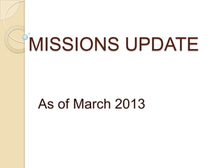 MISSIONS UPDATE
As of March 2013
 